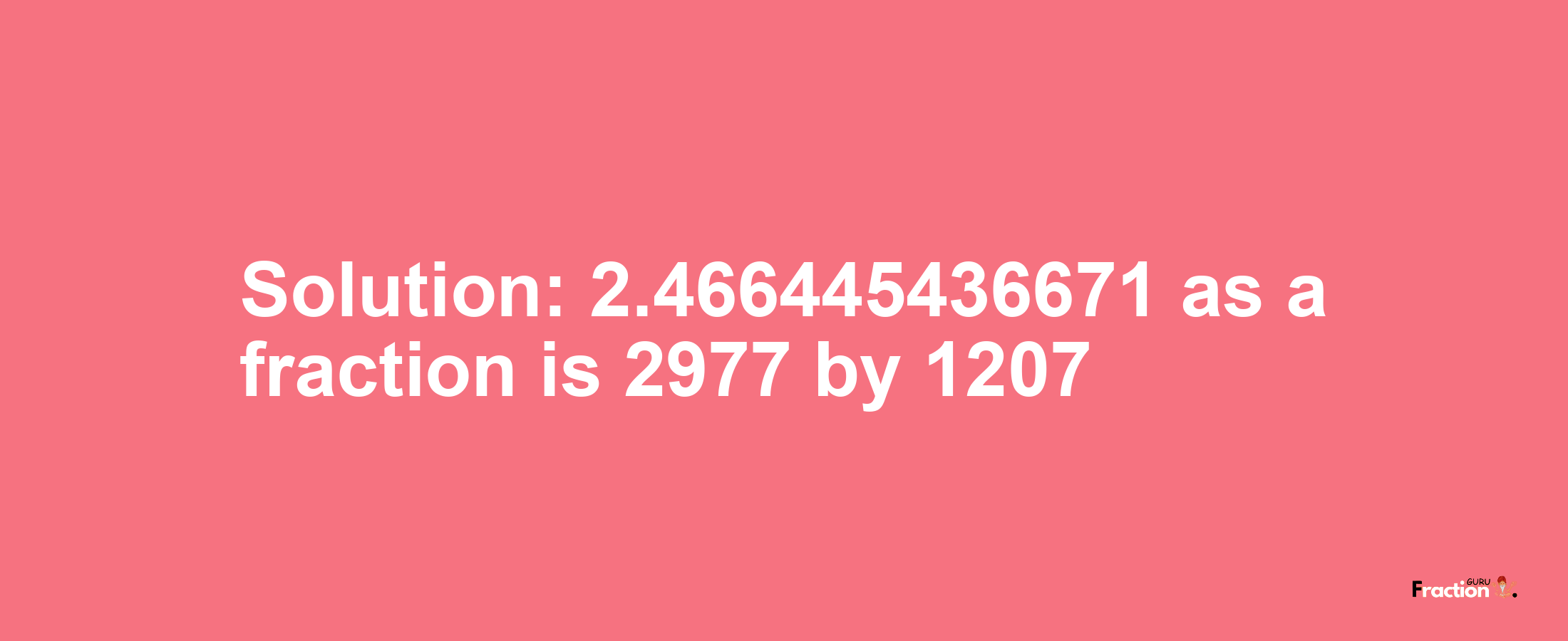 Solution:2.466445436671 as a fraction is 2977/1207